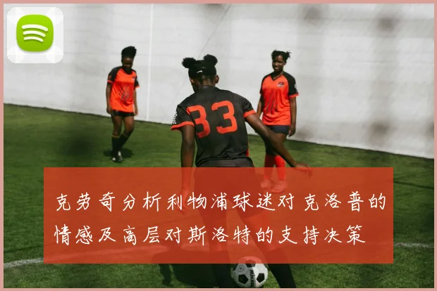 克劳奇分析利物浦球迷对克洛普的情感及高层对斯洛特的支持决策