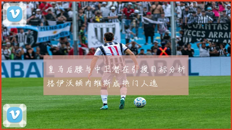皇马后腰与中卫潜在引援目标分析格伊沃顿内维斯成热门人选