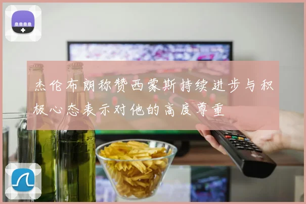 杰伦布朗称赞西蒙斯持续进步与积极心态表示对他的高度尊重