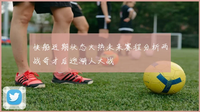 快船近期状态火热未来赛程分析两战奇才后迎湖人大战