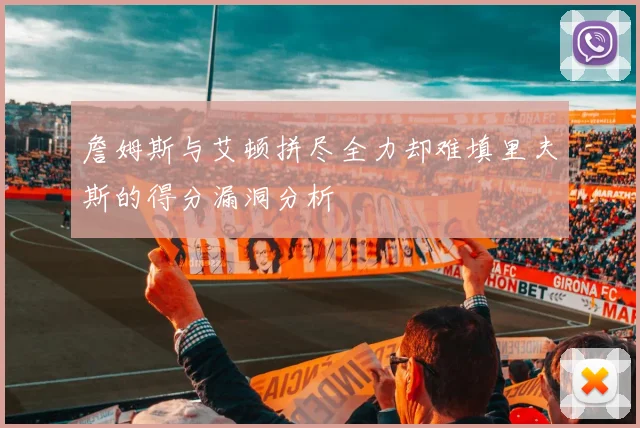 詹姆斯与艾顿拼尽全力却难填里夫斯的得分漏洞分析