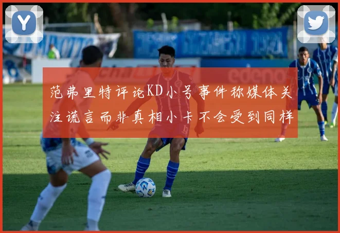 范弗里特评论KD小号事件称媒体关注谎言而非真相小卡不会受到同样打扰