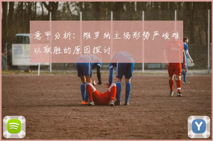 意甲分析：维罗纳主场形势严峻难以取胜的原因探讨