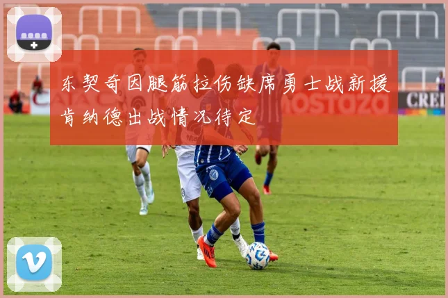 东契奇因腿筋拉伤缺席勇士战新援肯纳德出战情况待定