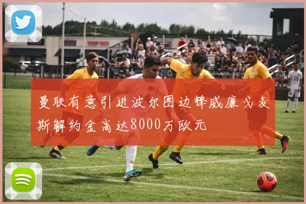 曼联有意引进波尔图边锋威廉戈麦斯解约金高达8000万欧元
