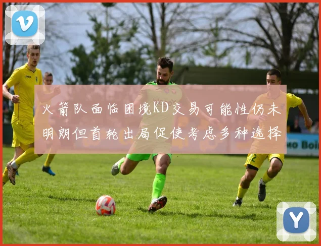 火箭队面临困境KD交易可能性仍未明朗但首轮出局促使考虑多种选择