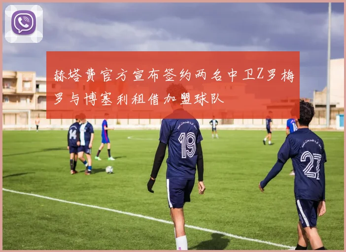 赫塔费官方宣布签约两名中卫Z罗梅罗与博塞利租借加盟球队