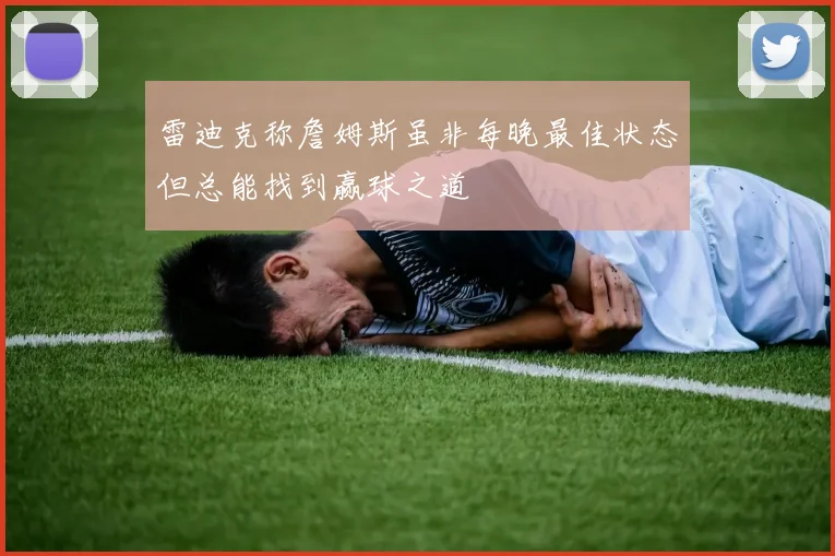 雷迪克称詹姆斯虽非每晚最佳状态但总能找到赢球之道