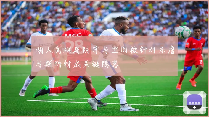 湖人高端局防守与空间被针对东詹与斯玛特成关键隐患