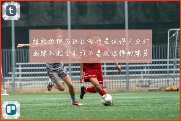 纽约版伊戈达拉哈特虽仅得三分却成球队粘合剂谁不喜欢这样的球员