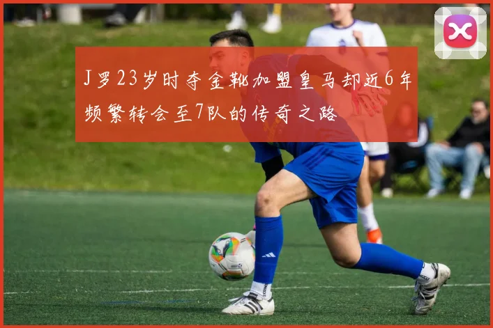 J罗23岁时夺金靴加盟皇马却近6年频繁转会至7队的传奇之路