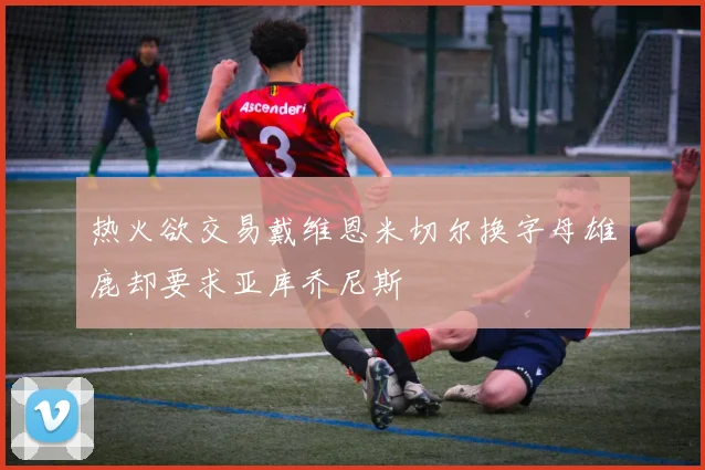 热火欲交易戴维恩米切尔换字母雄鹿却要求亚库乔尼斯