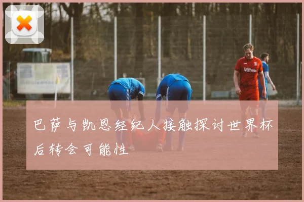 巴萨与凯恩经纪人接触探讨世界杯后转会可能性