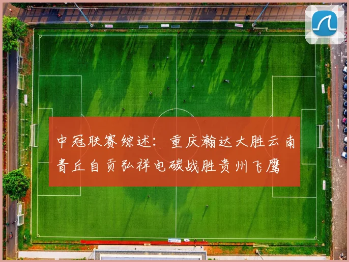 中冠联赛综述：重庆瀚达大胜云南青丘自贡弘祥电碳战胜贵州飞鹰