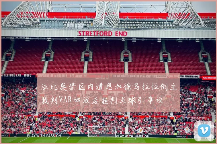 法比奥禁区内遭恩加德乌拉拉倒主裁判VAR回放后拒判点球引争议