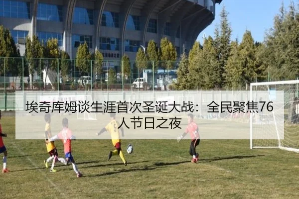 埃奇库姆谈生涯首次圣诞大战:全民聚焦76人节日之夜